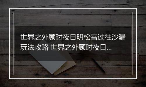 世界之外顾时夜日明松雪过往沙漏玩法攻略 世界之外顾时夜日明松雪过往沙漏怎么玩