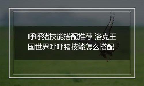 呼呼猪技能搭配推荐 洛克王国世界呼呼猪技能怎么搭配