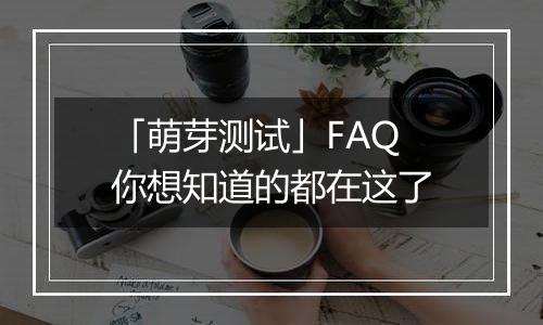 「萌芽测试」FAQ 你想知道的都在这了
