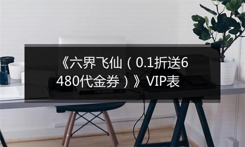 《六界飞仙（0.1折送6480代金券）》VIP表