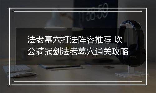 法老墓穴打法阵容推荐 坎公骑冠剑法老墓穴通关攻略