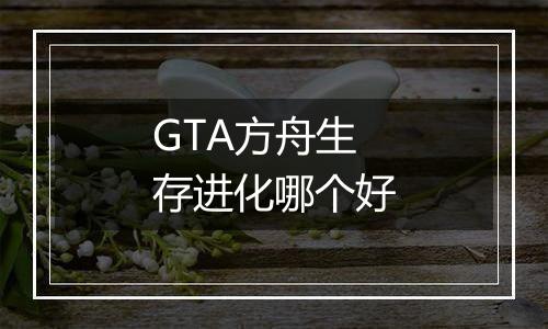 GTA方舟生存进化哪个好
