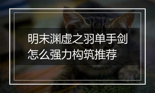 明末渊虚之羽单手剑怎么强力构筑推荐