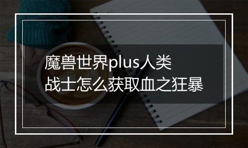 魔兽世界plus人类战士怎么获取血之狂暴