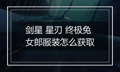 剑星 星刃 终极兔女郎服装怎么获取