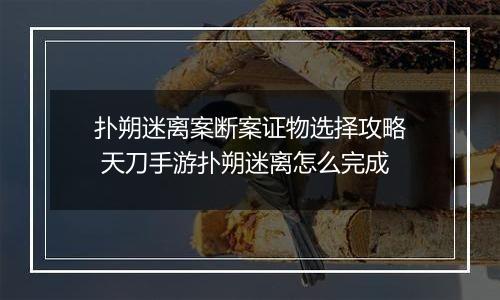 扑朔迷离案断案证物选择攻略 天刀手游扑朔迷离怎么完成