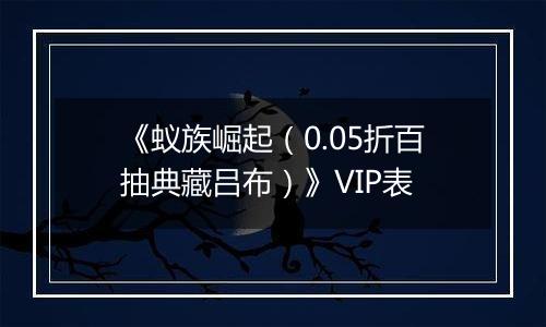 《蚁族崛起（0.05折百抽典藏吕布）》VIP表