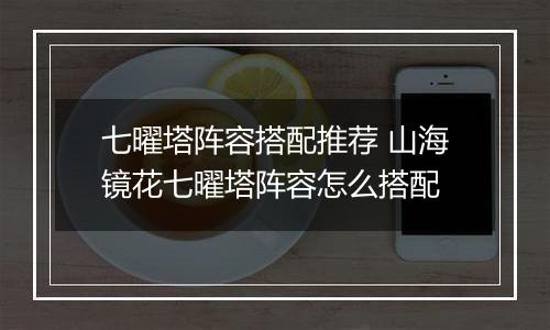 七曜塔阵容搭配推荐 山海镜花七曜塔阵容怎么搭配