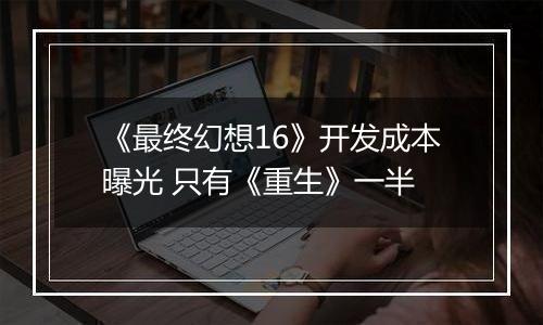 《最终幻想16》开发成本曝光 只有《重生》一半