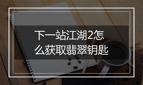 下一站江湖2怎么获取翡翠钥匙