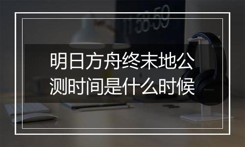 明日方舟终末地公测时间是什么时候