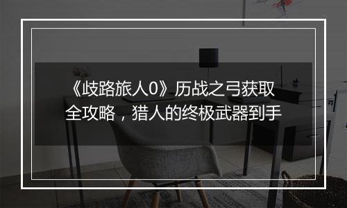 《歧路旅人0》历战之弓获取全攻略，猎人的终极武器到手