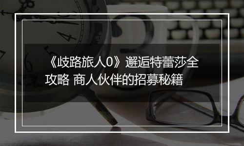 《歧路旅人0》邂逅特蕾莎全攻略 商人伙伴的招募秘籍
