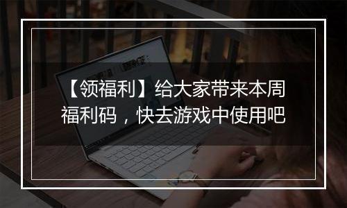 【领福利】给大家带来本周福利码，快去游戏中使用吧