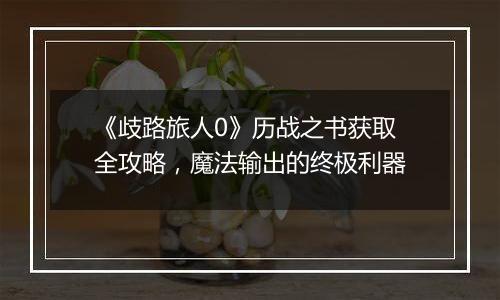 《歧路旅人0》历战之书获取全攻略，魔法输出的终极利器