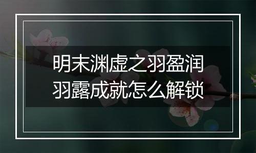 明末渊虚之羽盈润羽露成就怎么解锁