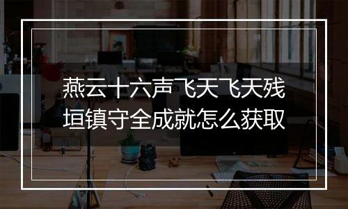 燕云十六声飞天飞天残垣镇守全成就怎么获取