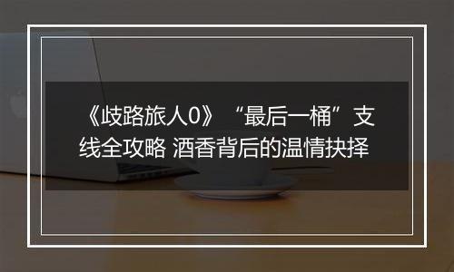 《歧路旅人0》“最后一桶”支线全攻略 酒香背后的温情抉择