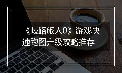 《歧路旅人0》游戏快速跑图升级攻略推荐