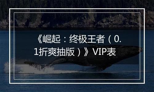 《崛起：终极王者（0.1折爽抽版）》VIP表