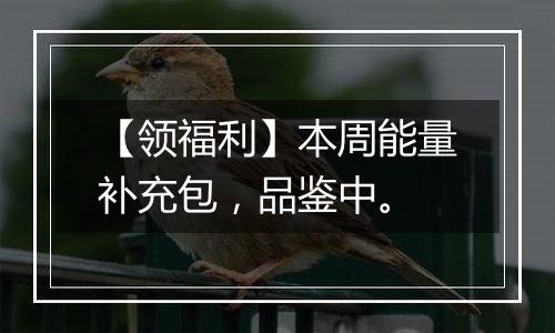 【领福利】本周能量补充包，品鉴中。