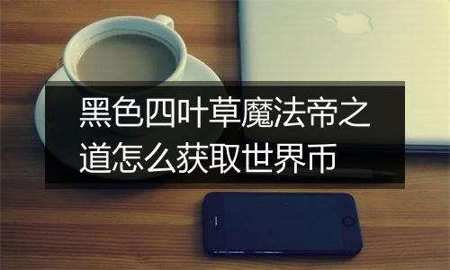 黑色四叶草魔法帝之道怎么获取世界币