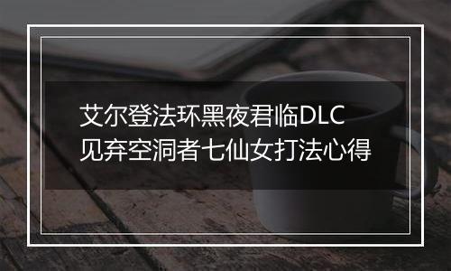 艾尔登法环黑夜君临DLC见弃空洞者七仙女打法心得