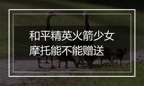 和平精英火箭少女摩托能不能赠送