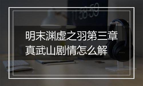 明末渊虚之羽第三章真武山剧情怎么解
