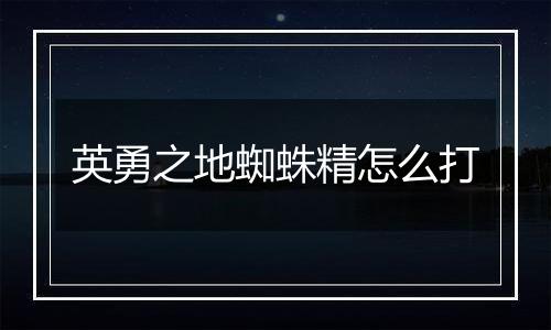 英勇之地蜘蛛精怎么打