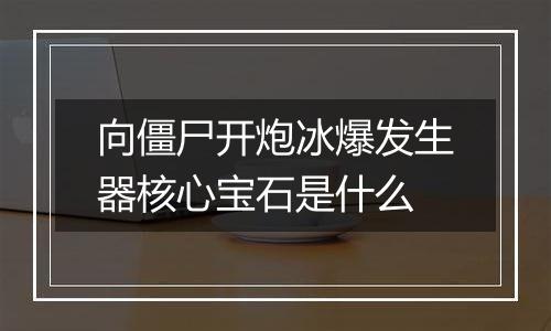 向僵尸开炮冰爆发生器核心宝石是什么