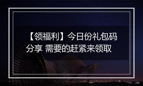 【领福利】今日份礼包码分享 需要的赶紧来领取