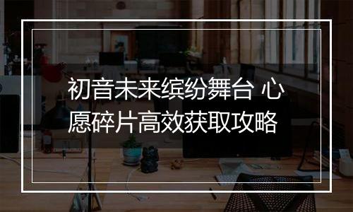 初音未来缤纷舞台 心愿碎片高效获取攻略