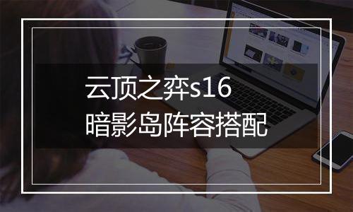 云顶之弈s16暗影岛阵容搭配