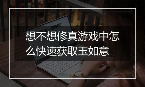 想不想修真游戏中怎么快速获取玉如意