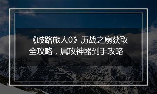《歧路旅人0》历战之扇获取全攻略，属攻神器到手攻略