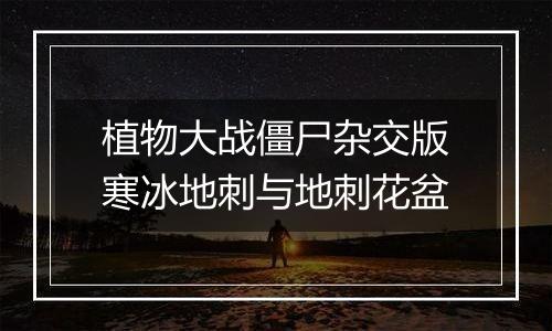 植物大战僵尸杂交版寒冰地刺与地刺花盆