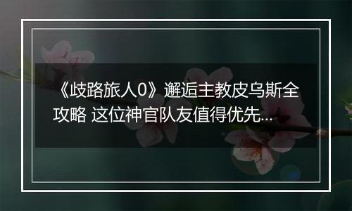 《歧路旅人0》邂逅主教皮乌斯全攻略 这位神官队友值得优先解锁