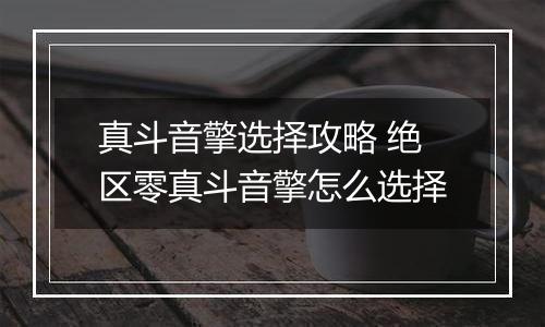 真斗音擎选择攻略 绝区零真斗音擎怎么选择