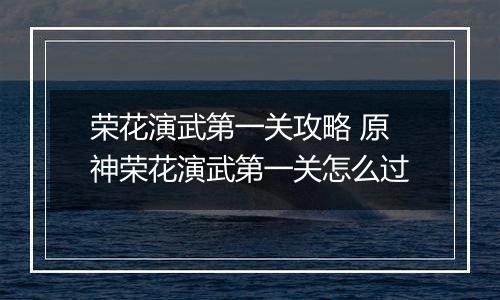 荣花演武第一关攻略 原神荣花演武第一关怎么过