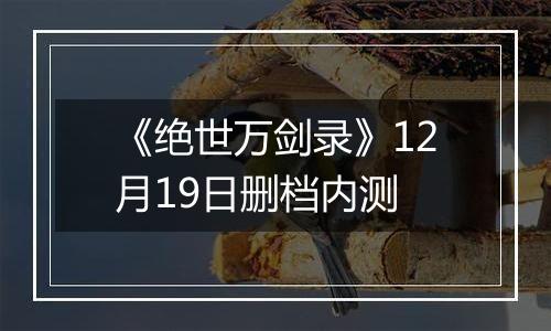 《绝世万剑录》12月19日删档内测