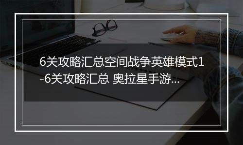 6关攻略汇总空间战争英雄模式1-6关攻略汇总 奥拉星手游空间战争怎么打 空间战争英雄模式1奥拉星手游空间战争怎么打