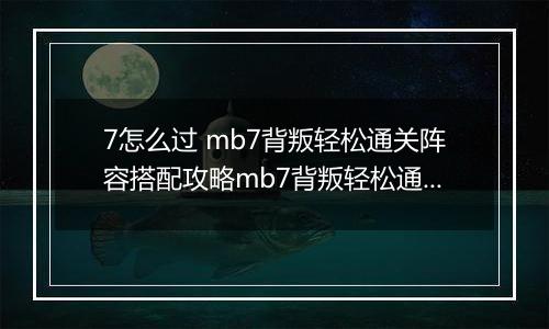 7怎么过 mb7背叛轻松通关阵容搭配攻略mb7背叛轻松通关阵容搭配攻略 明日方舟MB明日方舟MB-7怎么过