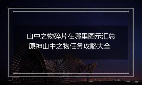 山中之物碎片在哪里图示汇总 原神山中之物任务攻略大全