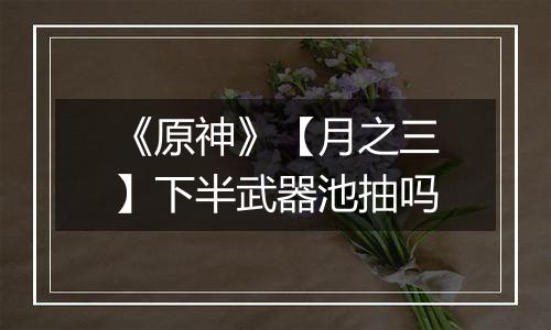 《原神》【月之三】下半武器池抽吗