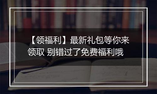 【领福利】最新礼包等你来领取 别错过了免费福利哦