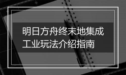 明日方舟终末地集成工业玩法介绍指南
