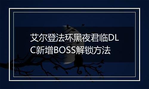 艾尔登法环黑夜君临DLC新增BOSS解锁方法