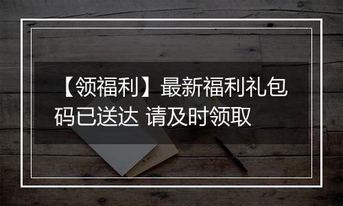 【领福利】最新福利礼包码已送达 请及时领取