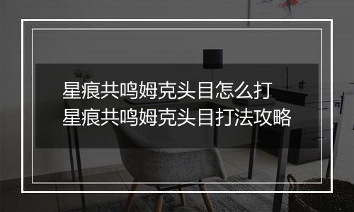 星痕共鸣姆克头目怎么打 星痕共鸣姆克头目打法攻略